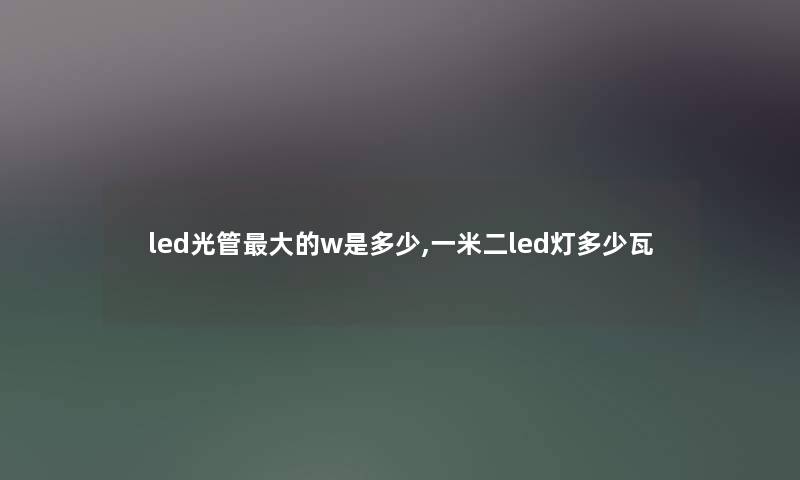 led光管大的w是多少,一米二led灯多少瓦 led光管大的w是多少,一米二led灯多少瓦