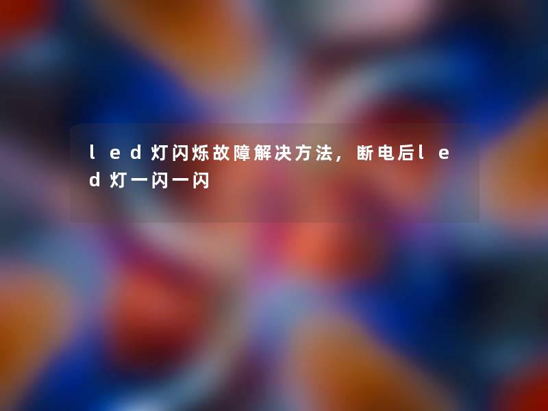 led灯闪烁故障解决方法,断电后led灯一闪一闪 led灯闪烁故障解决方法,断电后led灯一闪一闪