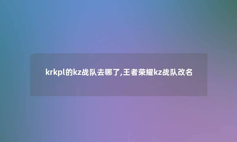 krkpl的kz战队去哪了,王者荣耀kz战队改名
