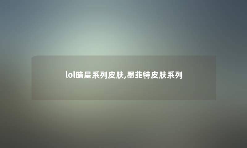 lol暗星系列皮肤,墨菲特皮肤系列 lol暗星系列皮肤,墨菲特皮肤系列