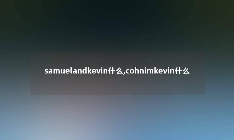 samuelandkevin什么,cohnimkevin什么 samuelandkevin什么,cohnimkevin什么