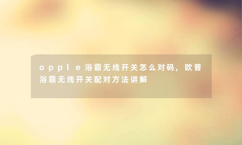 opple浴霸无线开关怎么对码,欧普浴霸无线开关配对方法讲解