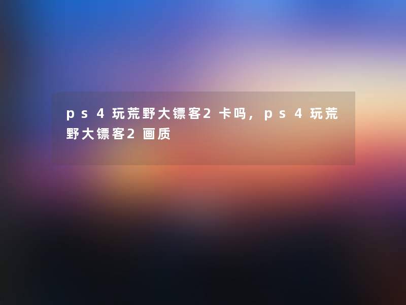 ps4玩荒野大镖客2卡吗,ps4玩荒野大镖客2画质