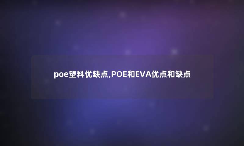 poe塑料优缺点,POE和EVA优点和缺点 poe塑料优缺点,POE和EVA优点和缺点