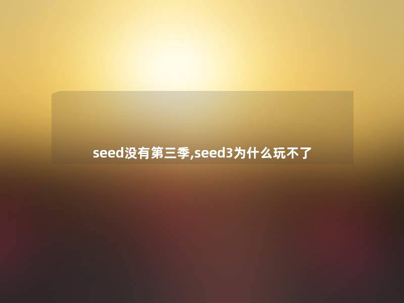 seed没有第三季,seed3为什么玩不了 seed没有第三季,seed3为什么玩不了