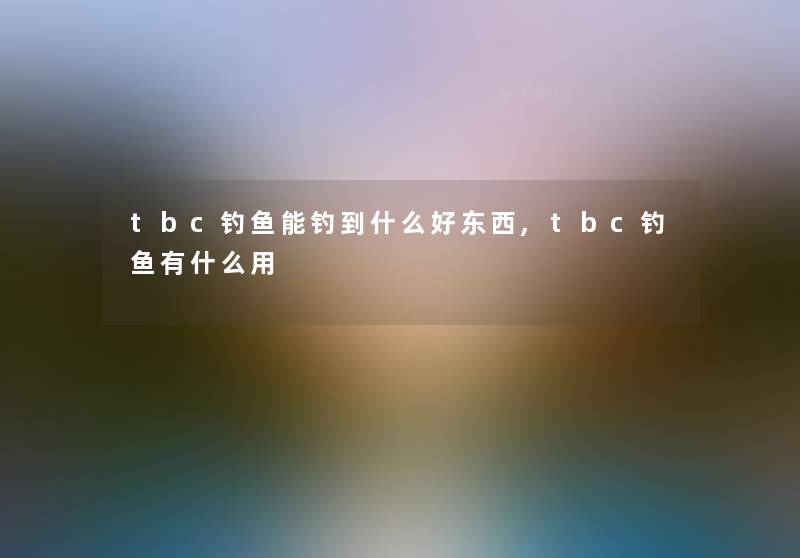 tbc钓鱼能钓到什么好东西,tbc钓鱼有什么用 tbc钓鱼能钓到什么好东西,tbc钓鱼有什么用