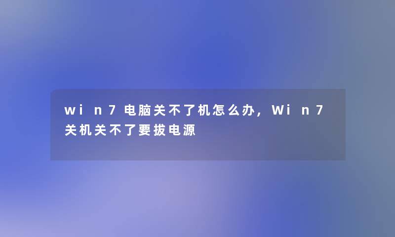 win7电脑关不了机怎么办,Win7关机关不了要拔电源