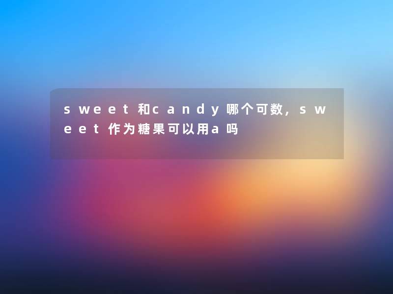 sweet和candy哪个可数,sweet作为糖果可以用a吗 sweet和candy哪个可数,sweet作为糖果可以用a吗