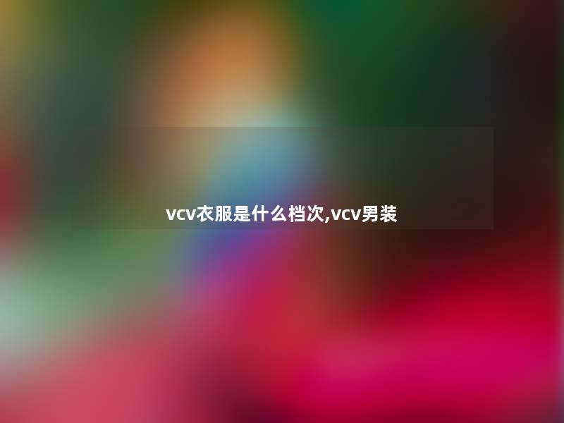 vcv衣服是什么档次,vcv男装 vcv衣服是什么档次,vcv男装