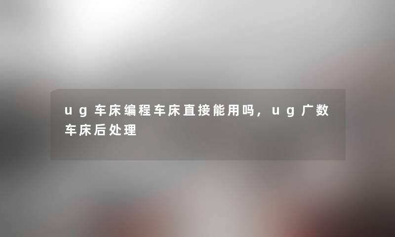 ug车床编程车床直接能用吗,ug广数车床后处理