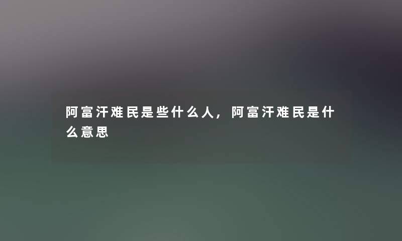 阿富汗难民是些什么人,阿富汗难民是什么意思 阿富汗难民是些什么人,阿富汗难民是什么意思