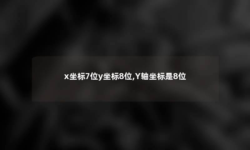 x坐标7位y坐标8位,Y轴坐标是8位 x坐标7位y坐标8位,Y轴坐标是8位