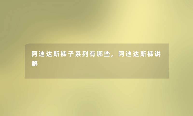 阿迪达斯裤子系列有哪些,阿迪达斯裤讲解 阿迪达斯裤子系列有哪些,阿迪达斯裤讲解