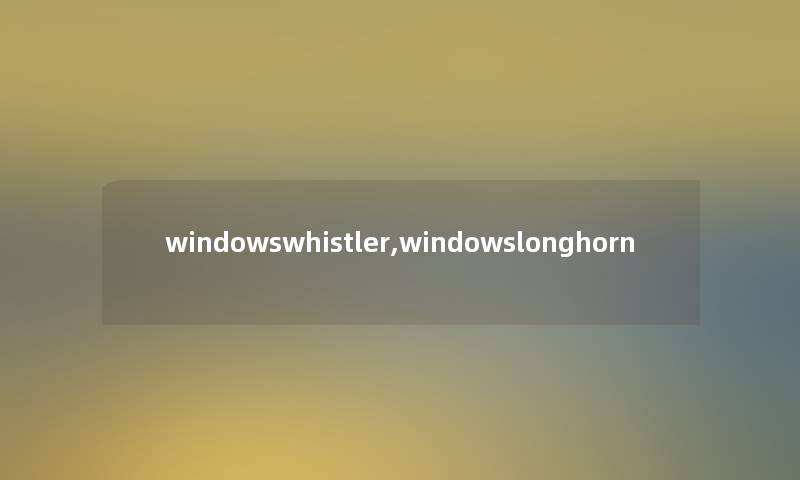 windowswhistler,windowslonghorn