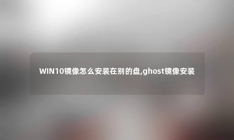 WIN10镜像怎么安装在别的盘,ghost镜像安装 WIN10镜像怎么安装在别的盘,ghost镜像安装