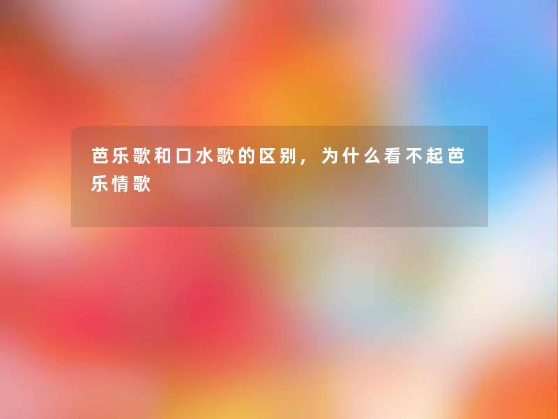 芭乐歌和口水歌的区别,为什么看不起芭乐情歌 芭乐歌和口水歌的区别,为什么看不起芭乐情歌