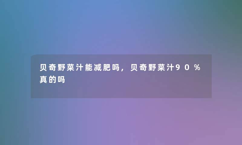贝奇野菜汁能减肥吗,贝奇野菜汁90%真的吗 贝奇野菜汁能减肥吗,贝奇野菜汁90%真的吗
