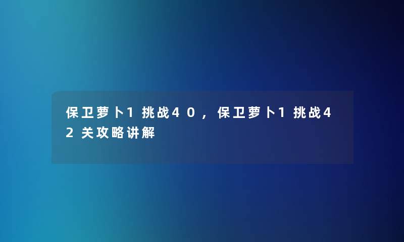 保卫萝卜1挑战40,保卫萝卜1挑战42关攻略讲解 保卫萝卜1挑战40,保卫萝卜1挑战42关攻略讲解