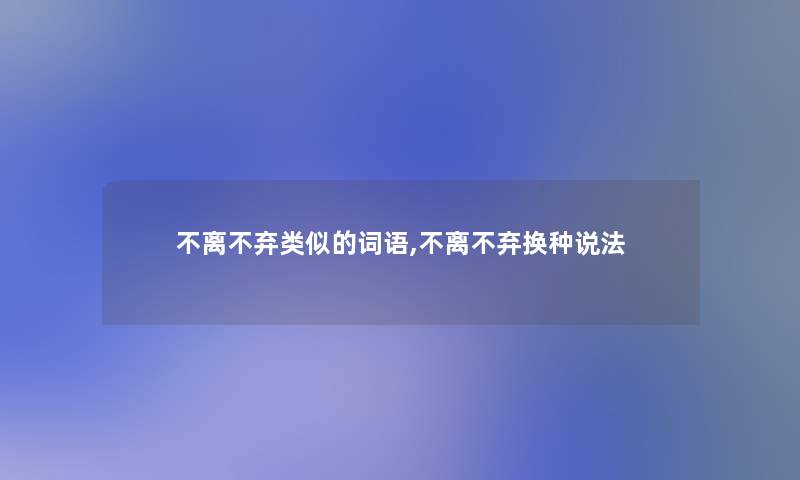 不离不弃类似的词语,不离不弃换种说法