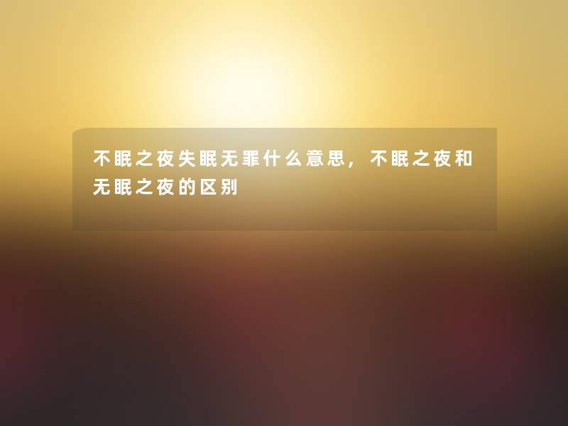 不眠之夜失眠无罪什么意思,不眠之夜和无眠之夜的区别