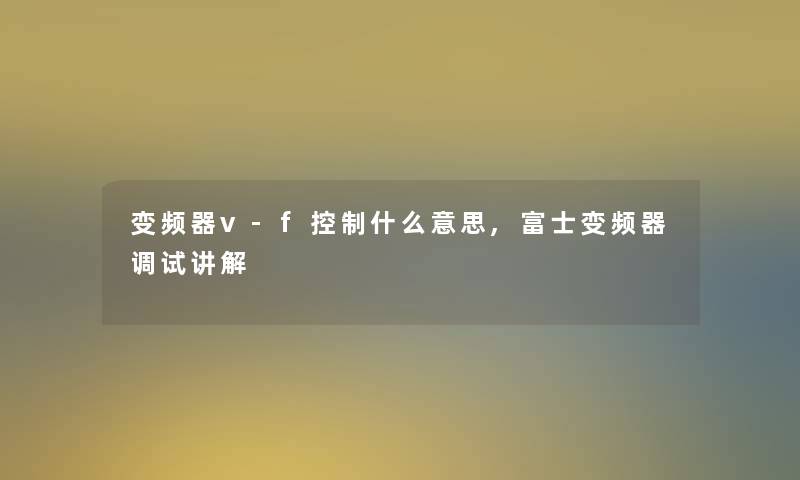 变频器v-f控制什么意思,富士变频器调试讲解 变频器v-f控制什么意思,富士变频器调试讲解