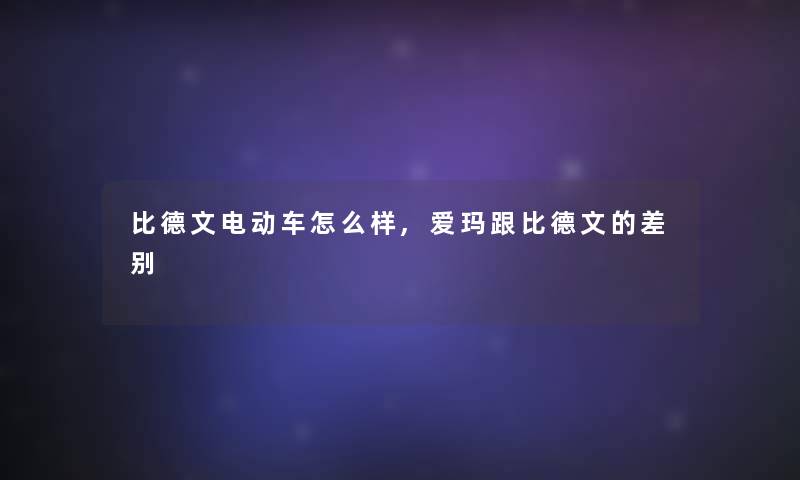 比德文电动车怎么样,爱玛跟比德文的差别