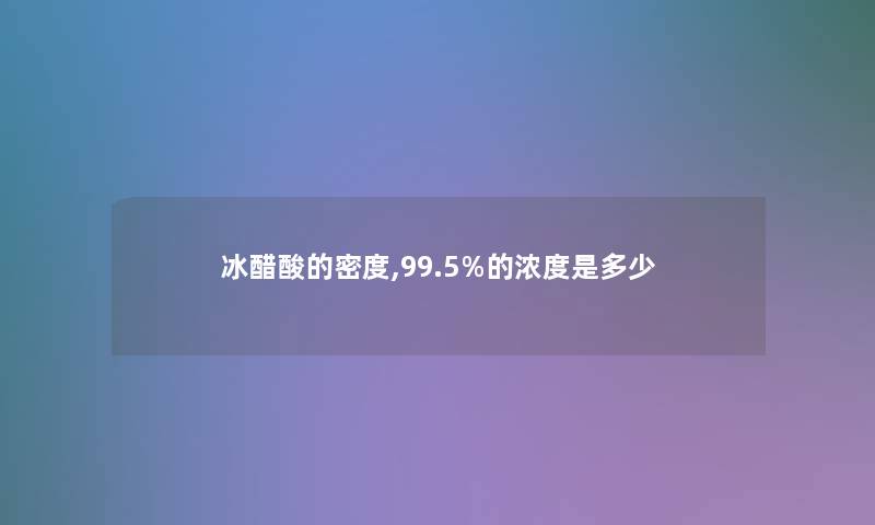 冰醋酸的密度,99.5%的浓度是多少