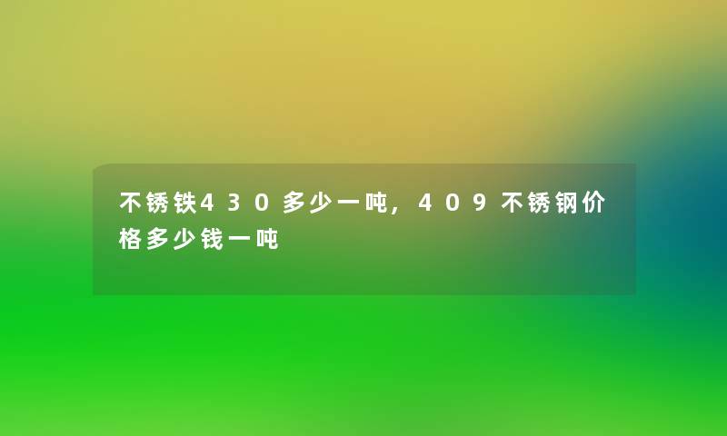 不锈铁430多少一吨,409不锈钢价格多少钱一吨 不锈铁430多少一吨,409不锈钢价格多少钱一吨