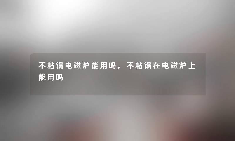 不粘锅电磁炉能用吗,不粘锅在电磁炉上能用吗 不粘锅电磁炉能用吗,不粘锅在电磁炉上能用吗