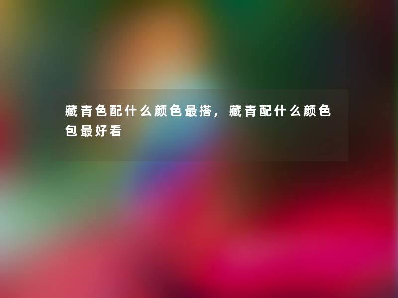 藏青色配什么颜色搭,藏青配什么颜色包好看 藏青色配什么颜色搭,藏青配什么颜色包好看