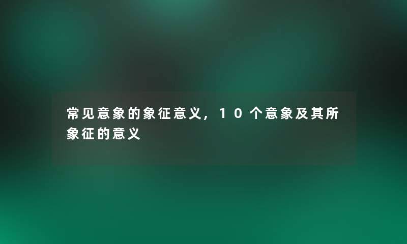 常见意象的象征意义,10个意象及其所象征的意义 常见意象的象征意义,10个意象及其所象征的意义