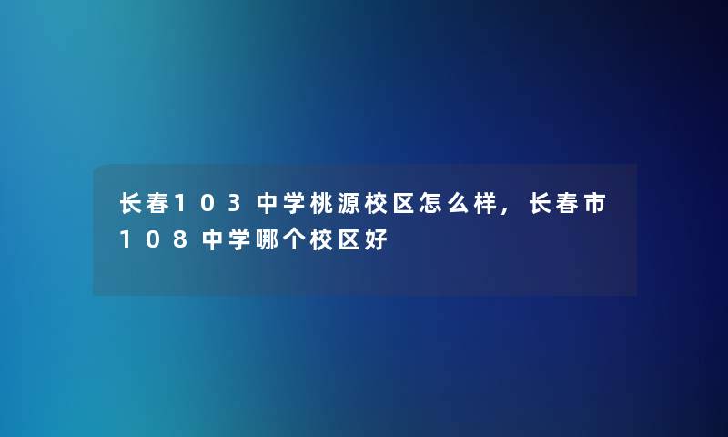 长春103中学桃源校区怎么样,长春市108中学哪个校区好 长春103中学桃源校区怎么样,长春市108中学哪个校区好