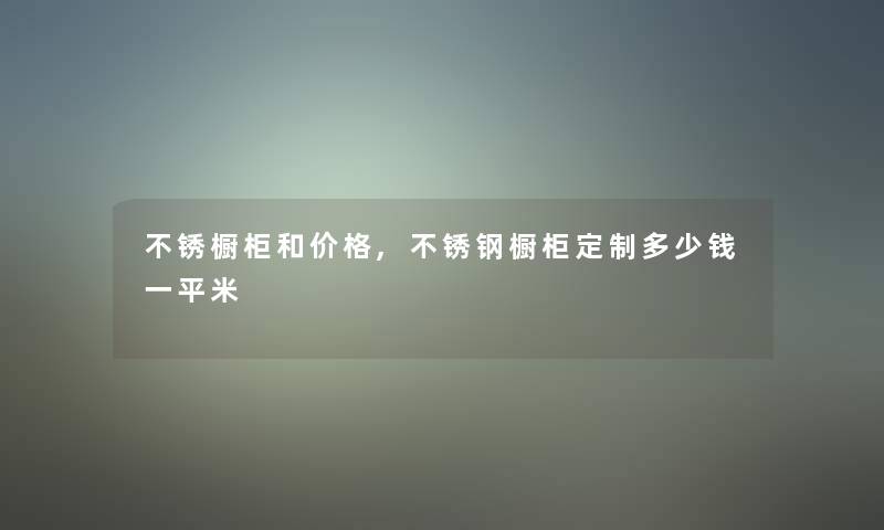 不锈橱柜和价格,不锈钢橱柜定制多少钱一平米 不锈橱柜和价格,不锈钢橱柜定制多少钱一平米