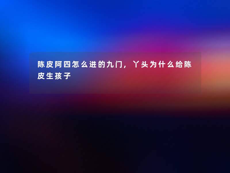 陈皮阿四怎么进的九门,丫头为什么给陈皮生孩子