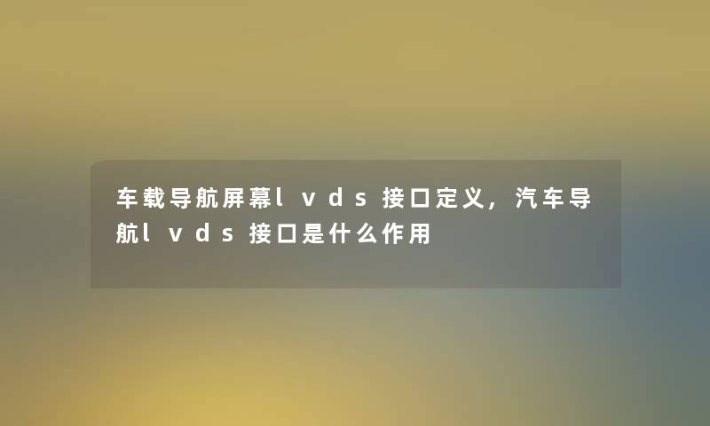 车载导航屏幕lvds接口定义,汽车导航lvds接口是什么作用 车载导航屏幕lvds接口定义,汽车导航lvds接口是什么作用