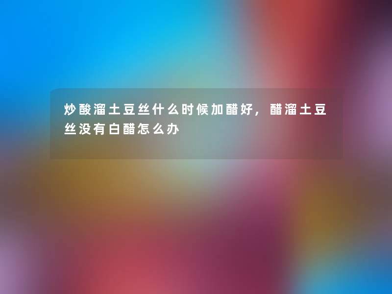 炒酸溜土豆丝什么时候加醋好,醋溜土豆丝没有白醋怎么办 炒酸溜土豆丝什么时候加醋好,醋溜土豆丝没有白醋怎么办