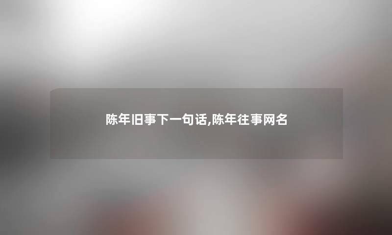 陈年旧事下一句话,陈年往事网名 陈年旧事下一句话,陈年往事网名