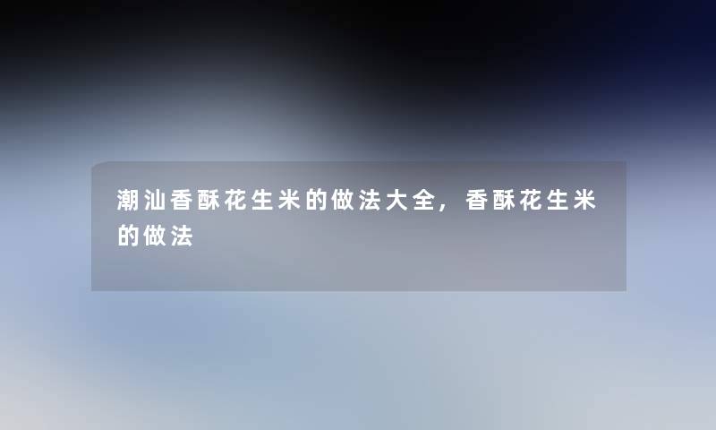 潮汕香酥花生米的做法大全,香酥花生米的做法 潮汕香酥花生米的做法大全,香酥花生米的做法