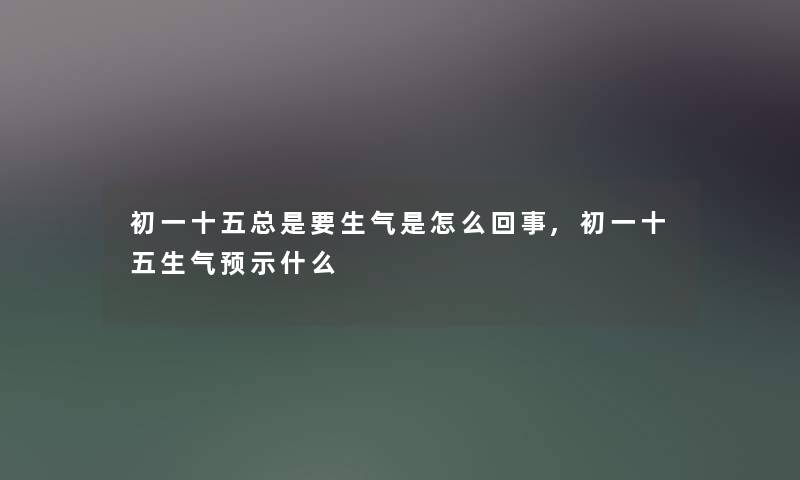 初一十五总是要生气是怎么回事,初一十五生气预示什么 初一十五总是要生气是怎么回事,初一十五生气预示什么