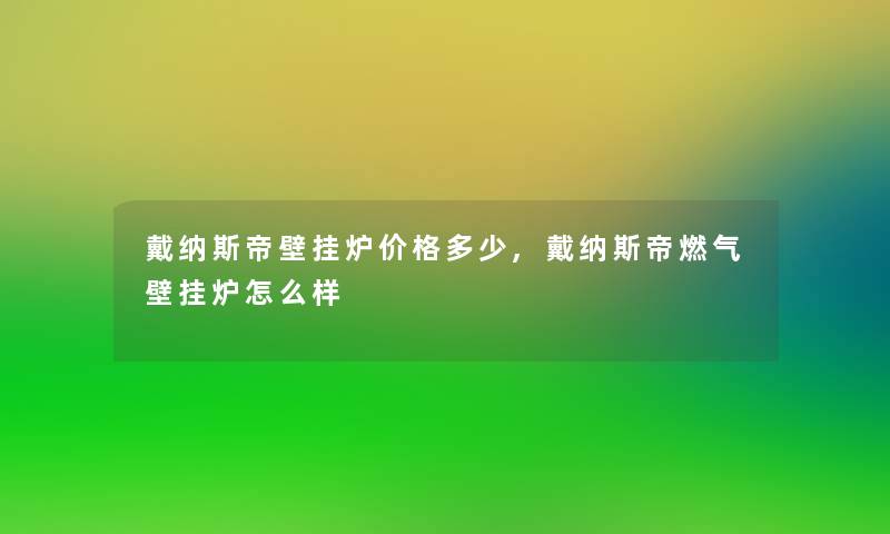 戴纳斯帝壁挂炉价格多少,戴纳斯帝燃气壁挂炉怎么样 戴纳斯帝壁挂炉价格多少,戴纳斯帝燃气壁挂炉怎么样