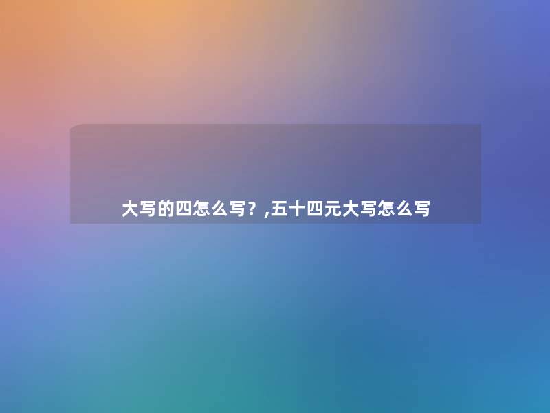 大写的四怎么写？,五十四元大写怎么写