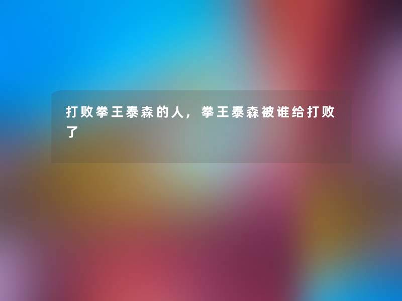 打败拳王泰森的人,拳王泰森被谁给打败了 打败拳王泰森的人,拳王泰森被谁给打败了