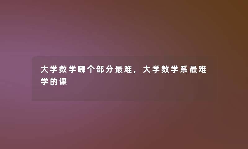 大学数学哪个部分难,大学数学系难学的课 大学数学哪个部分难,大学数学系难学的课