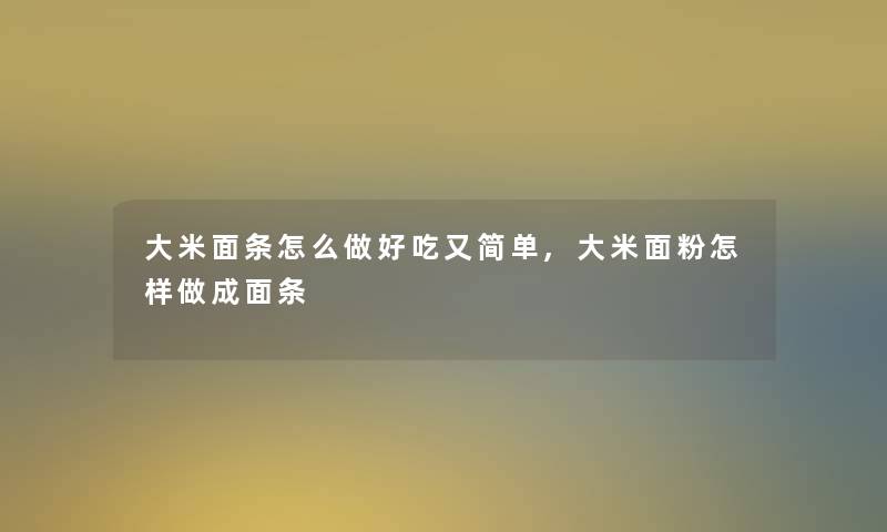 大米面条怎么做好吃又简单,大米面粉怎样做成面条 大米面条怎么做好吃又简单,大米面粉怎样做成面条