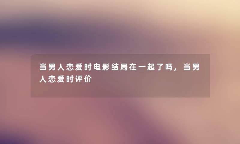 当男人恋爱时电影结局在一起了吗,当男人恋爱时评价