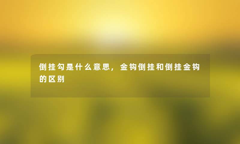 倒挂勾是什么意思,金钩倒挂和倒挂金钩的区别