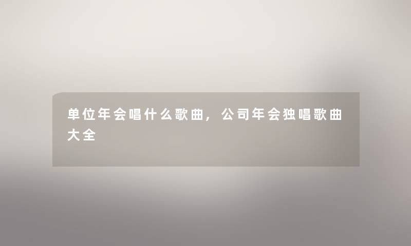 单位年会唱什么歌曲,公司年会独唱歌曲大全 单位年会唱什么歌曲,公司年会独唱歌曲大全