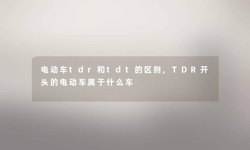 电动车tdr和tdt的区别,TDR开头的电动车属于什么车