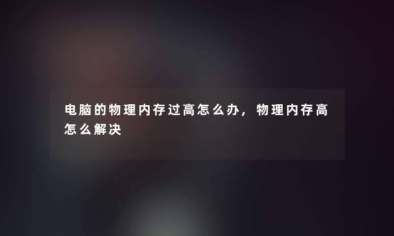 电脑的物理内存过高怎么办,物理内存高怎么解决 电脑的物理内存过高怎么办,物理内存高怎么解决