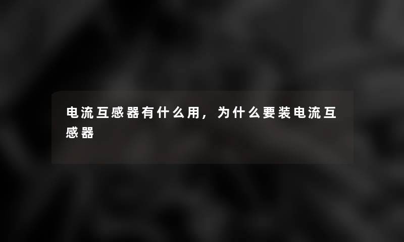 电流互感器有什么用,为什么要装电流互感器 电流互感器有什么用,为什么要装电流互感器